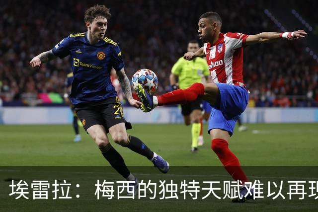 埃雷拉：梅西的独特天赋难以再现；图赫尔的战术令人费解